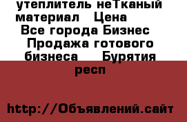 утеплитель неТканый материал › Цена ­ 100 - Все города Бизнес » Продажа готового бизнеса   . Бурятия респ.